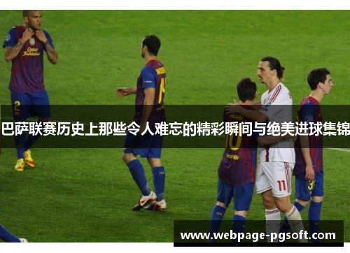 巴萨联赛历史上那些令人难忘的精彩瞬间与绝美进球集锦