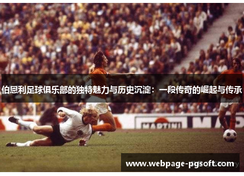 伯恩利足球俱乐部的独特魅力与历史沉淀：一段传奇的崛起与传承