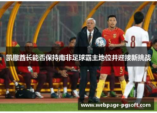 凯撒酋长能否保持南非足球霸主地位并迎接新挑战