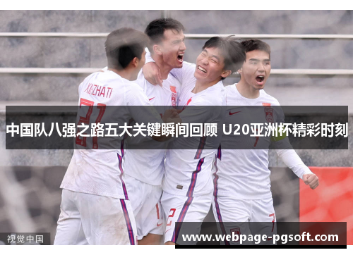 中国队八强之路五大关键瞬间回顾 U20亚洲杯精彩时刻