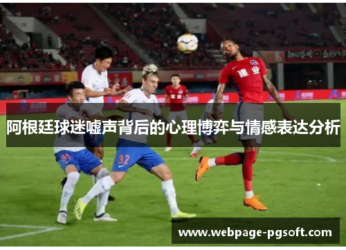 阿根廷球迷嘘声背后的心理博弈与情感表达分析