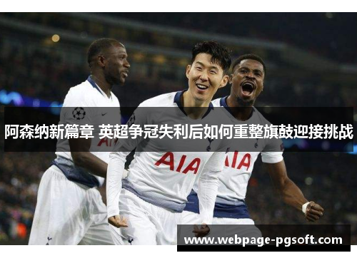 阿森纳新篇章 英超争冠失利后如何重整旗鼓迎接挑战