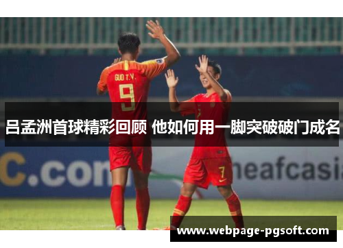 吕孟洲首球精彩回顾 他如何用一脚突破破门成名