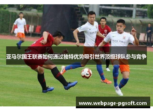 亚马尔国王联赛如何通过独特优势吸引世界顶级球队参与竞争