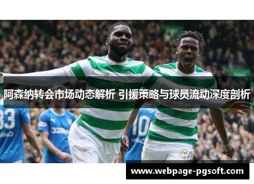 阿森纳转会市场动态解析 引援策略与球员流动深度剖析