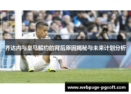 齐达内与皇马解约的背后原因揭秘与未来计划分析
