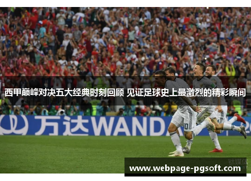 西甲巅峰对决五大经典时刻回顾 见证足球史上最激烈的精彩瞬间