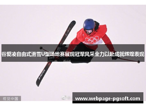 谷爱凌自由式滑雪U型场地赛展现冠军风采全力以赴成就辉煌表现