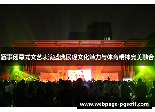 赛事闭幕式文艺表演盛典展现文化魅力与体育精神完美融合 赛事闭幕式文艺表演盛典展现文化魅力与体育精神完美融合