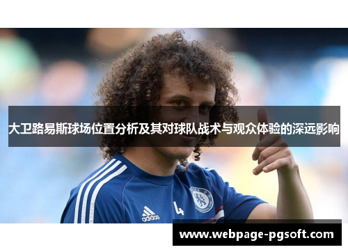 大卫路易斯球场位置分析及其对球队战术与观众体验的深远影响 大卫路易斯球场位置分析及其对球队战术与观众体验的深远影响