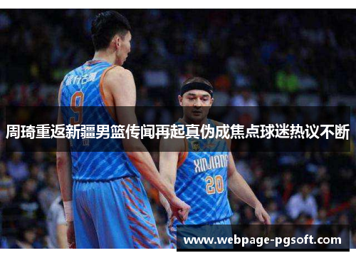 周琦重返新疆男篮传闻再起真伪成焦点球迷热议不断 周琦重返新疆男篮传闻再起真伪成焦点球迷热议不断