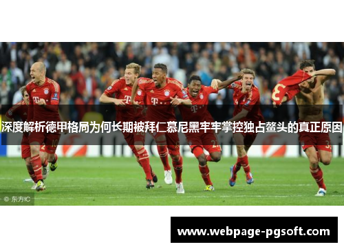 深度解析德甲格局为何长期被拜仁慕尼黑牢牢掌控独占鳌头的真正原因