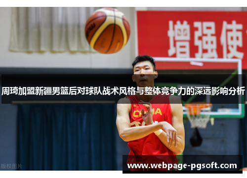周琦加盟新疆男篮后对球队战术风格与整体竞争力的深远影响分析