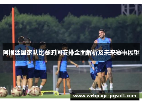阿根廷国家队比赛时间安排全面解析及未来赛事展望 阿根廷国家队比赛时间安排全面解析及未来赛事展望