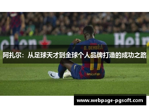 阿扎尔:从足球天才到全球个人品牌打造的成功之路 阿扎尔:从足球天才到全球个人品牌打造的成功之路