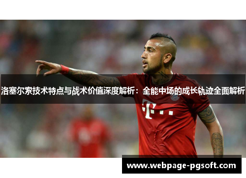 洛塞尔索技术特点与战术价值深度解析:全能中场的成长轨迹全面解析 洛塞尔索技术特点与战术价值深度解析:全能中场的成长轨迹全面解析