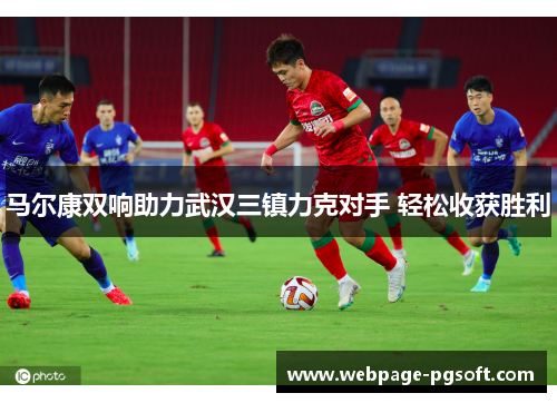 马尔康双响助力武汉三镇力克对手 轻松收获胜利