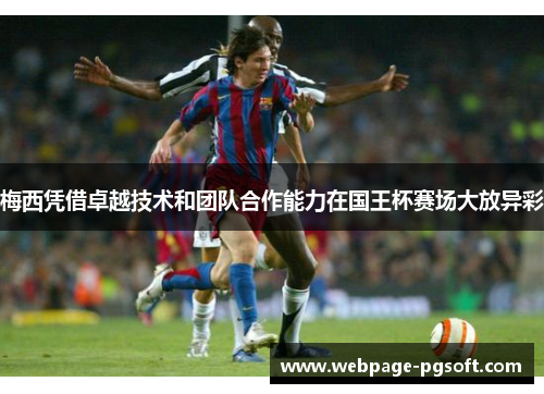 梅西凭借卓越技术和团队合作能力在国王杯赛场大放异彩 梅西凭借卓越技术和团队合作能力在国王杯赛场大放异彩
