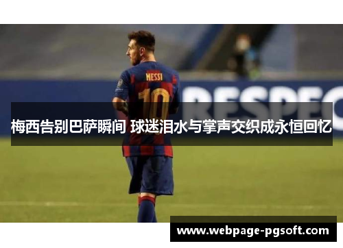 梅西告别巴萨瞬间 球迷泪水与掌声交织成永恒回忆 梅西告别巴萨瞬间 球迷泪水与掌声交织成永恒回忆
