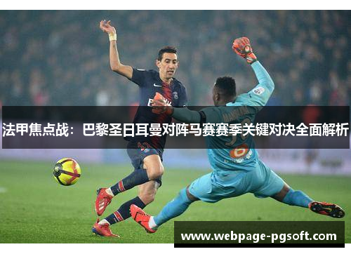 法甲焦点战：巴黎圣日耳曼对阵马赛赛季关键对决全面解析