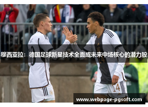 穆西亚拉:德国足球新星技术全面成未来中场核心的潜力股 穆西亚拉:德国足球新星技术全面成未来中场核心的潜力股