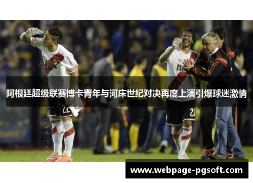 阿根廷超级联赛博卡青年与河床世纪对决再度上演引爆球迷激情
